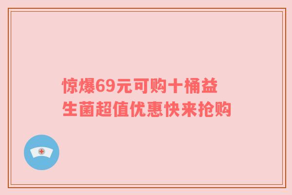 惊爆69元可购十桶益生菌超值优惠快来抢购