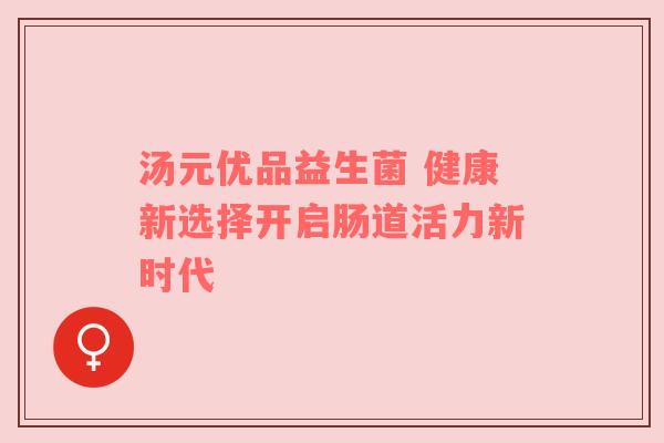 汤元优品益生菌 健康新选择开启肠道活力新时代