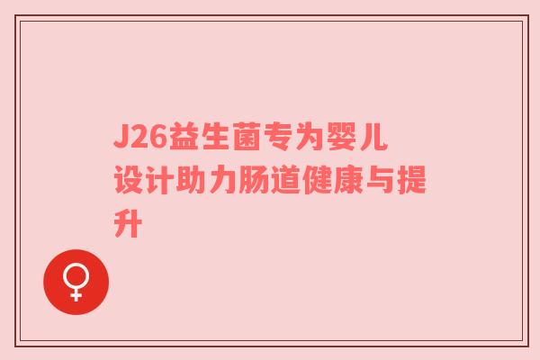J26益生菌专为婴儿设计助力肠道健康与提升