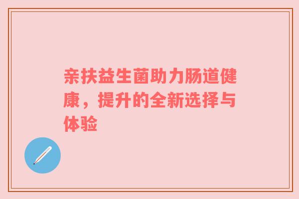 亲扶益生菌助力肠道健康，提升的全新选择与体验