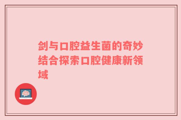 剑与口腔益生菌的奇妙结合探索口腔健康新领域