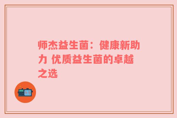 师杰益生菌：健康新助力 优质益生菌的卓越之选