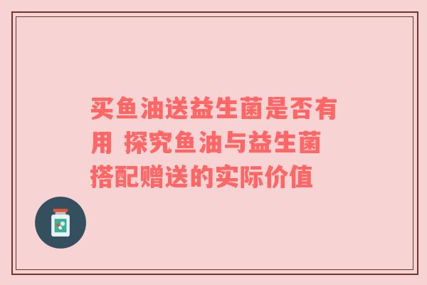 买鱼油送益生菌是否有用 探究鱼油与益生菌搭配赠送的实际价值