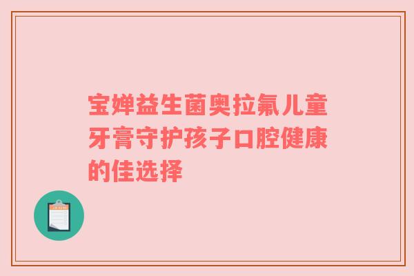 宝婵益生菌奥拉氟儿童牙膏守护孩子口腔健康的佳选择