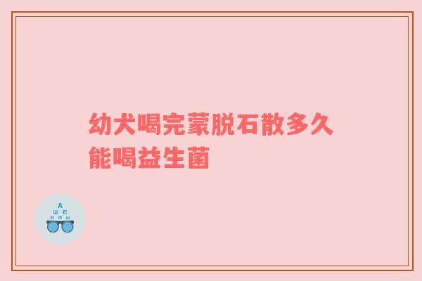幼犬喝完蒙脱石散多久能喝益生菌