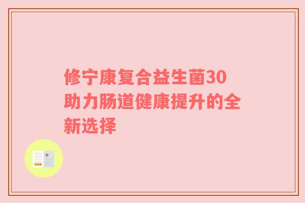 修宁康复合益生菌30助力肠道健康提升的全新选择