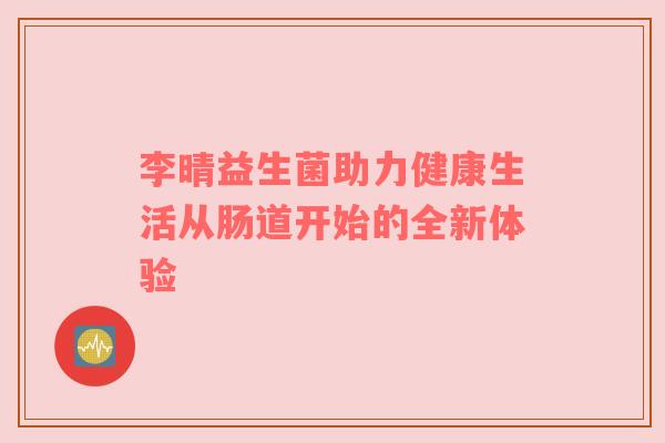 李晴益生菌助力健康生活从肠道开始的全新体验