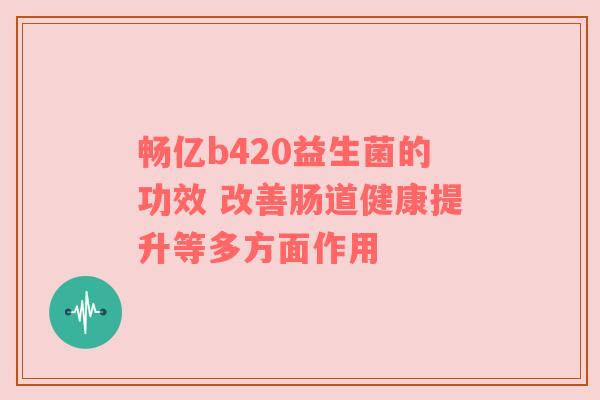 畅亿b420益生菌的功效 改善肠道健康提升等多方面作用