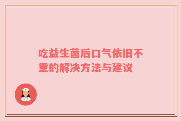 吃益生菌后口气依旧不重的解决方法与建议