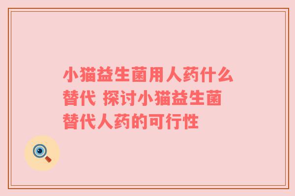 小猫益生菌用人药什么替代 探讨小猫益生菌替代人药的可行性