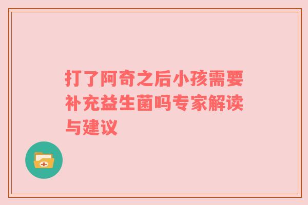 打了阿奇之后小孩需要补充益生菌吗专家解读与建议