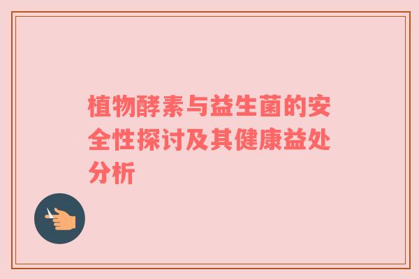植物酵素与益生菌的安全性探讨及其健康益处分析