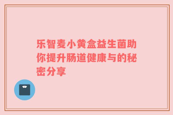 乐智麦小黄盒益生菌助你提升肠道健康与的秘密分享
