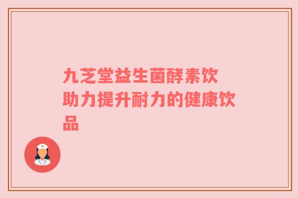 九芝堂益生菌酵素饮 助力提升耐力的健康饮品