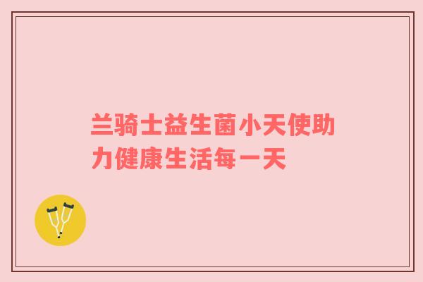 兰骑士益生菌小天使助力健康生活每一天