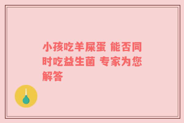 小孩吃羊屎蛋 能否同时吃益生菌 专家为您解答