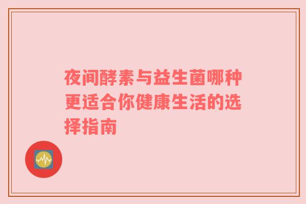夜间酵素与益生菌哪种更适合你健康生活的选择指南