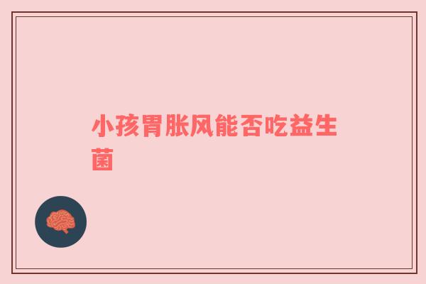 小孩胃胀风能否吃益生菌