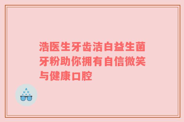 浩医生牙齿洁白益生菌牙粉助你拥有自信微笑与健康口腔