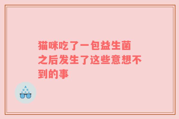 猫咪吃了一包益生菌 之后发生了这些意想不到的事