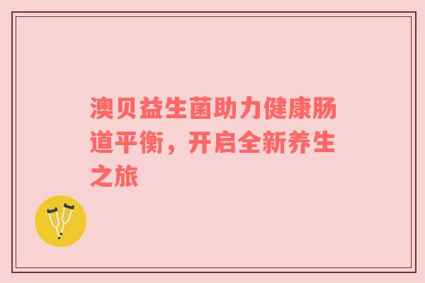 澳贝益生菌助力健康肠道平衡，开启全新养生之旅