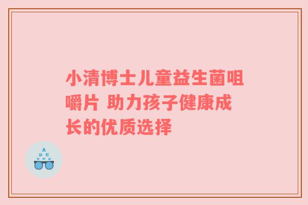 小清博士儿童益生菌咀嚼片 助力孩子健康成长的优质选择