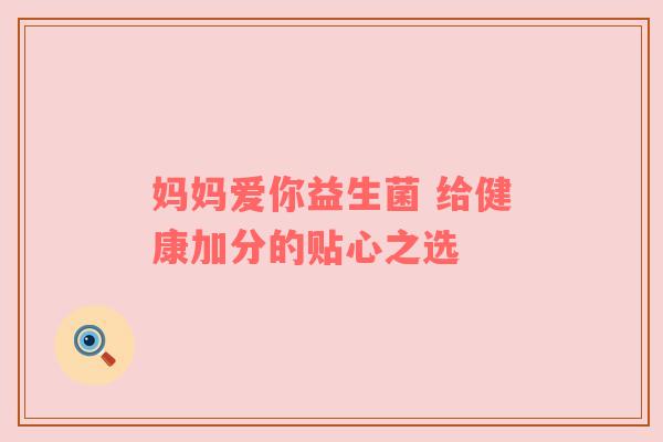妈妈爱你益生菌 给健康加分的贴心之选