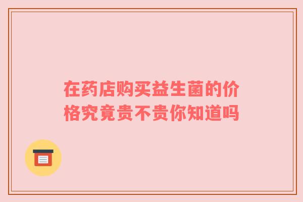 在药店购买益生菌的价格究竟贵不贵你知道吗