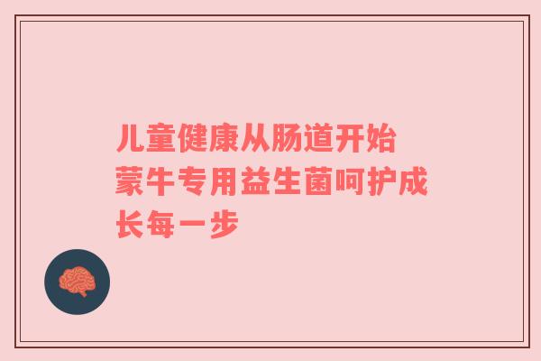 儿童健康从肠道开始 蒙牛专用益生菌呵护成长每一步
