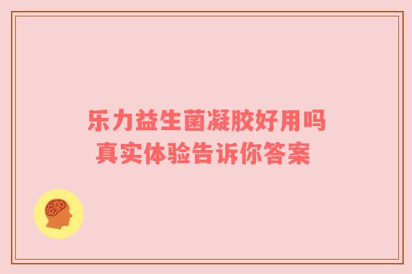 乐力益生菌凝胶好用吗 真实体验告诉你答案