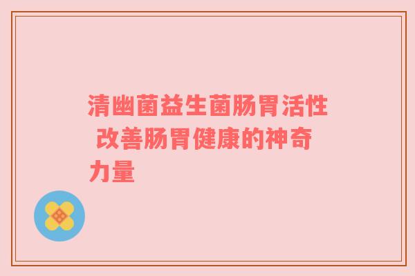 清幽菌益生菌肠胃活性 改善肠胃健康的神奇力量
