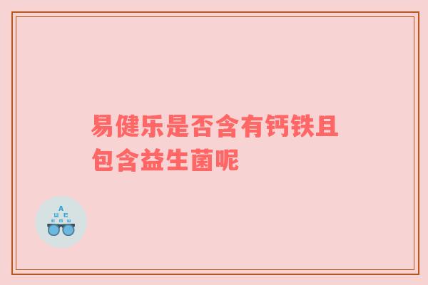 易健乐是否含有钙铁且包含益生菌呢