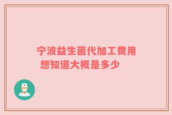 宁波益生菌代加工费用 想知道大概是多少