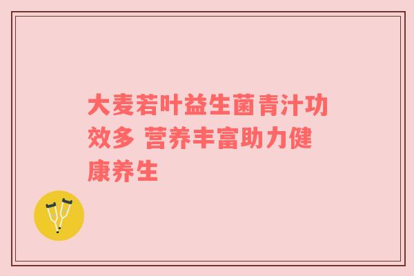 大麦若叶益生菌青汁功效多 营养丰富助力健康养生