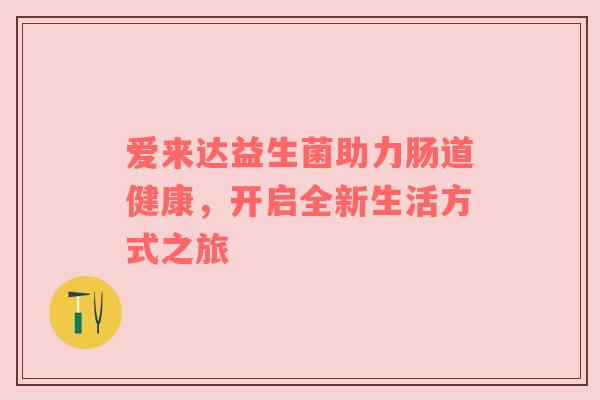 爱来达益生菌助力肠道健康，开启全新生活方式之旅