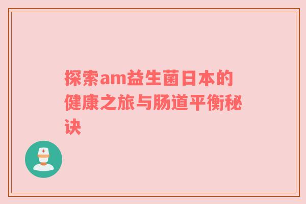 探索am益生菌日本的健康之旅与肠道平衡秘诀