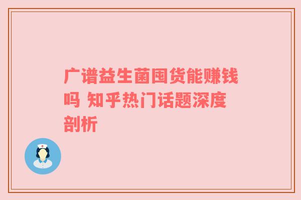 广谱益生菌囤货能赚钱吗 知乎热门话题深度剖析
