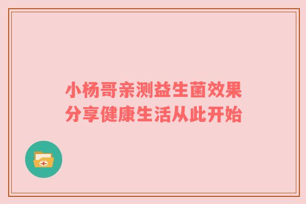 小杨哥亲测益生菌效果分享健康生活从此开始