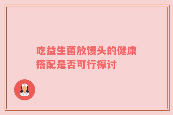 吃益生菌放馒头的健康搭配是否可行探讨