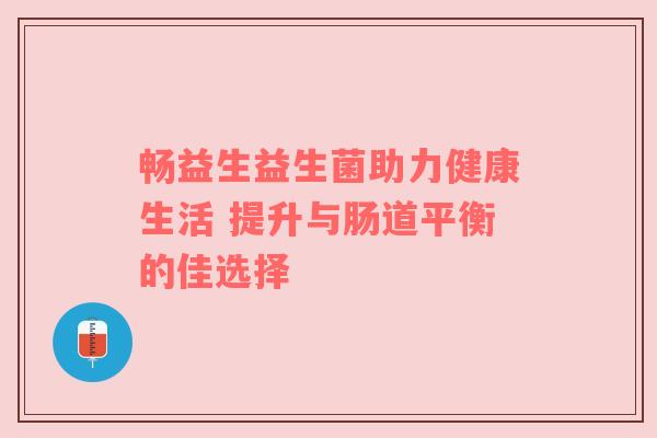 畅益生益生菌助力健康生活 提升与肠道平衡的佳选择