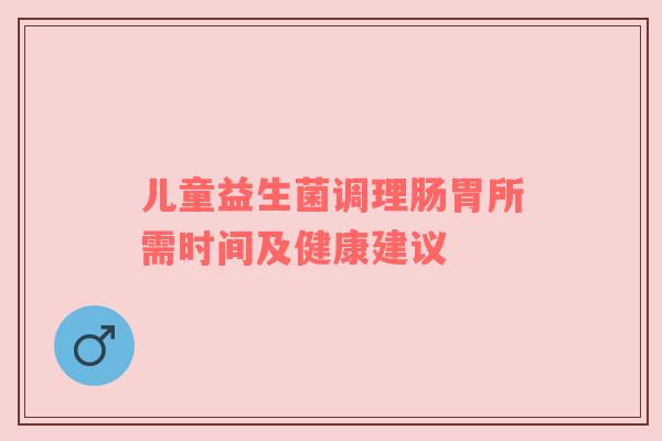 儿童益生菌调理肠胃所需时间及健康建议