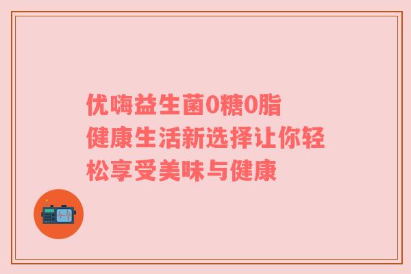 优嗨益生菌0糖0脂 健康生活新选择让你轻松享受美味与健康