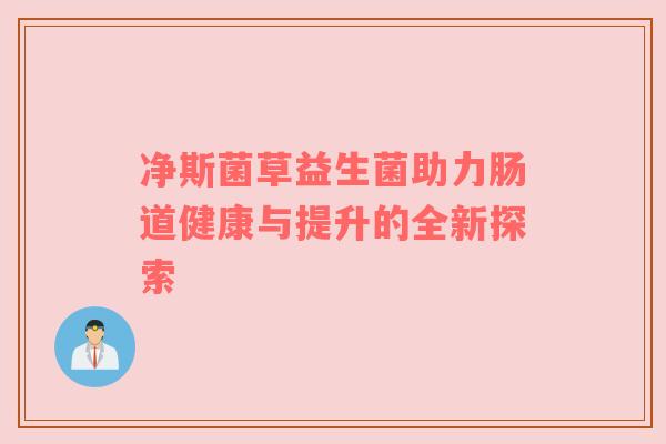 净斯菌草益生菌助力肠道健康与提升的全新探索