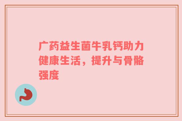 广药益生菌牛乳钙助力健康生活，提升与骨骼强度