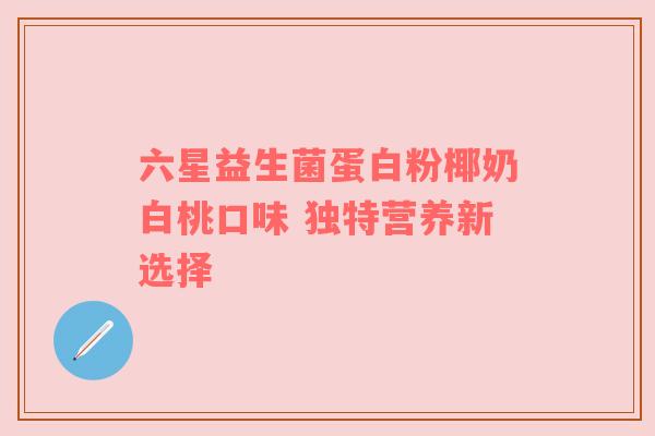 六星益生菌蛋白粉椰奶白桃口味 独特营养新选择