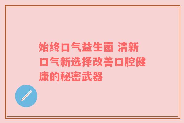 始终口气益生菌 清新口气新选择改善口腔健康的秘密武器