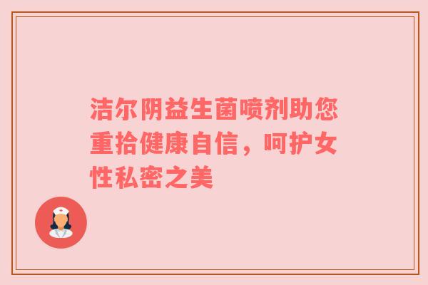 洁尔阴益生菌喷剂助您重拾健康自信，呵护女性私密之美