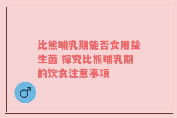 比熊哺乳期能否食用益生菌 探究比熊哺乳期的饮食注意事项