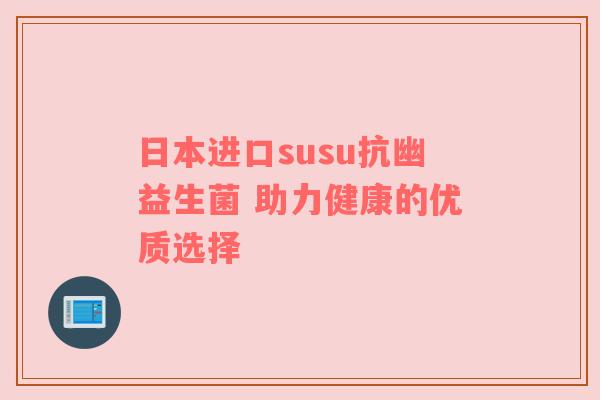 日本进口susu抗幽益生菌 助力健康的优质选择