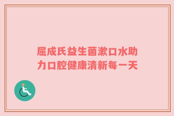 屈成氏益生菌漱口水助力口腔健康清新每一天